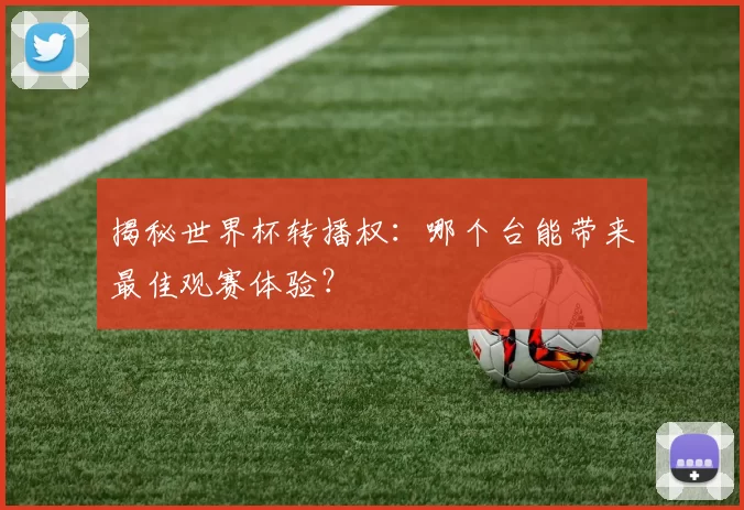 揭秘世界杯转播权：哪个台能带来最佳观赛体验？