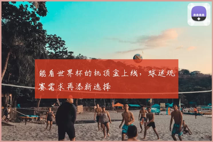 能看世界杯的机顶盒上线，球迷观赛需求再添新选择