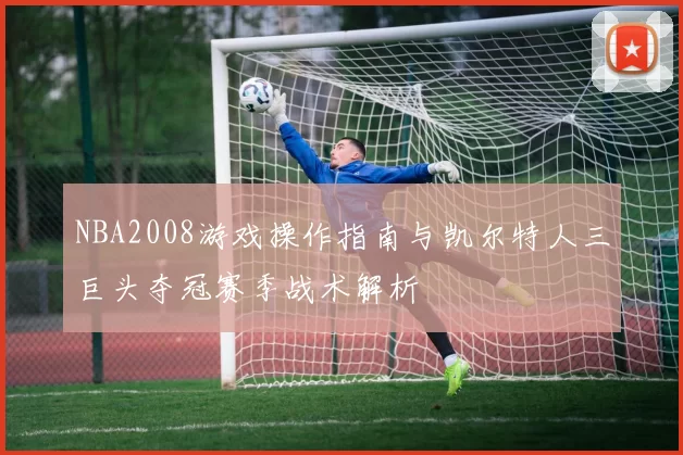 NBA2008游戏操作指南与凯尔特人三巨头夺冠赛季战术解析