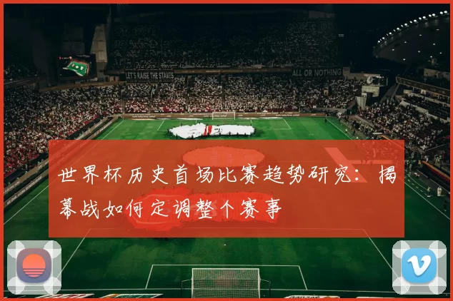 世界杯历史首场比赛趋势研究：揭幕战如何定调整个赛事