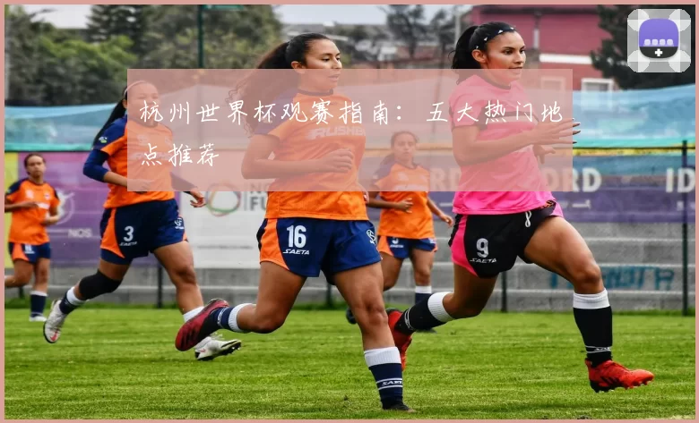 杭州世界杯观赛指南：五大热门地点推荐