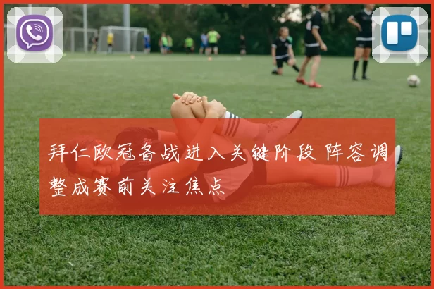 拜仁欧冠备战进入关键阶段 阵容调整成赛前关注焦点