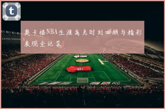 奥卡福NBA生涯高光时刻回顾与精彩表现全记录