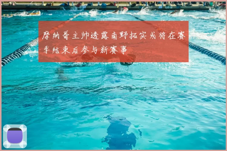 摩纳哥主帅透露南野拓实或将在赛季结束后参与新赛事