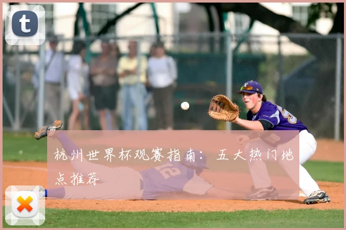 杭州世界杯观赛指南：五大热门地点推荐