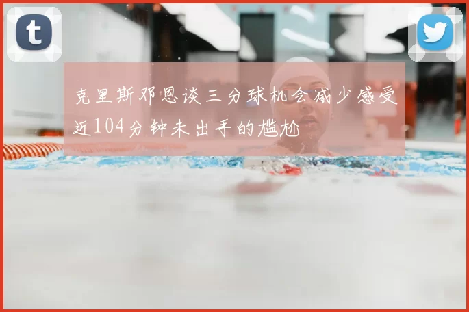 克里斯邓恩谈三分球机会减少感受近104分钟未出手的尴尬