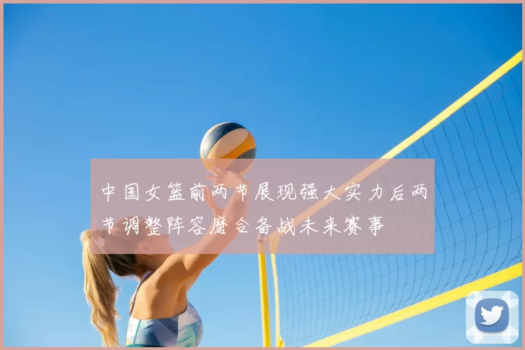 中国女篮前两节展现强大实力后两节调整阵容磨合备战未来赛事