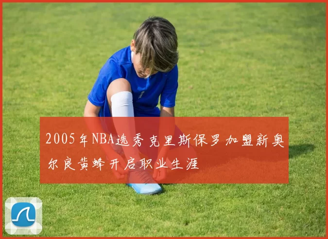 2005年NBA选秀克里斯保罗加盟新奥尔良黄蜂开启职业生涯