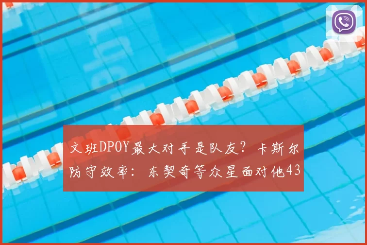 文班DPOY最大对手是队友？卡斯尔防守效率：东契奇等众星面对他43中9
