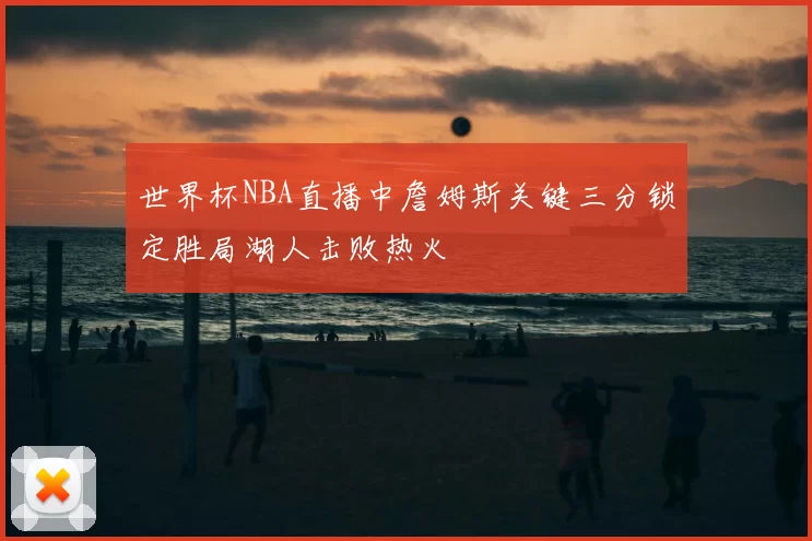 世界杯NBA直播中詹姆斯关键三分锁定胜局湖人击败热火