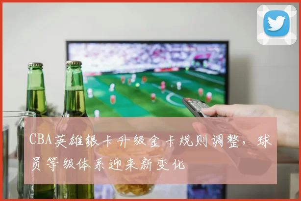 CBA英雄银卡升级金卡规则调整，球员等级体系迎来新变化