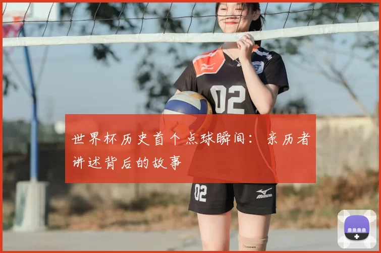 世界杯历史首个点球瞬间:亲历者讲述背后的故事