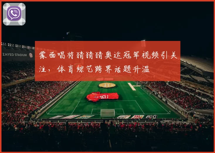 蒙面唱将猜猜猜奥运冠军视频引关注,体育综艺跨界话题升温