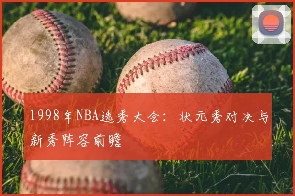 1998年NBA选秀大会：状元秀对决与新秀阵容前瞻