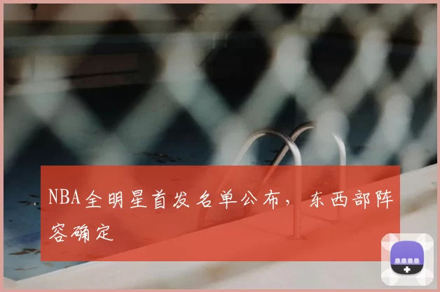 NBA全明星首发名单公布，东西部阵容确定