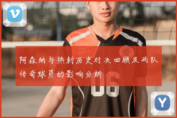 阿森纳与热刺历史对决回顾及两队传奇球员的影响分析