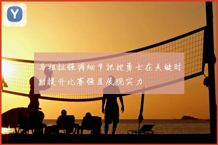 马祖拉强调细节把控勇士在关键时刻提升比赛强度展现实力