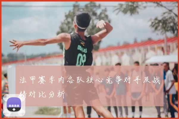 法甲赛季内各队核心竞争对手及战绩对比分析