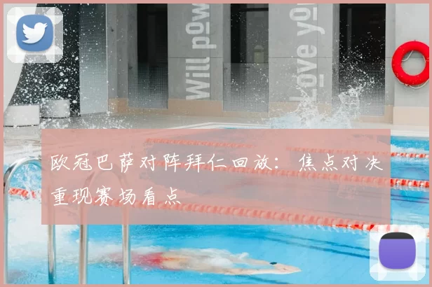 欧冠巴萨对阵拜仁回放：焦点对决重现赛场看点