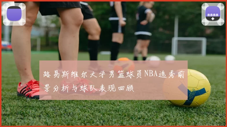 路易斯维尔大学男篮球员NBA选秀前景分析与球队表现回顾