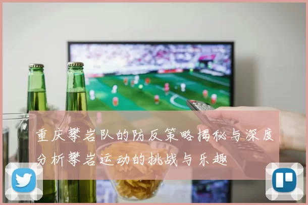重庆攀岩队的防反策略揭秘与深度分析攀岩运动的挑战与乐趣