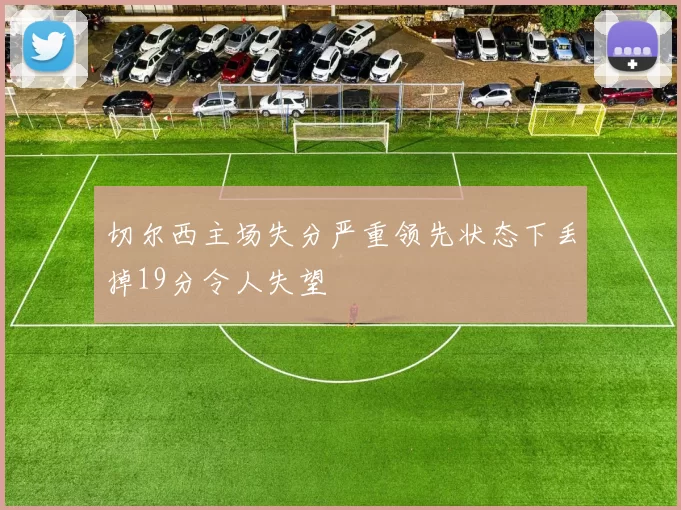 切尔西主场失分严重领先状态下丢掉19分令人失望