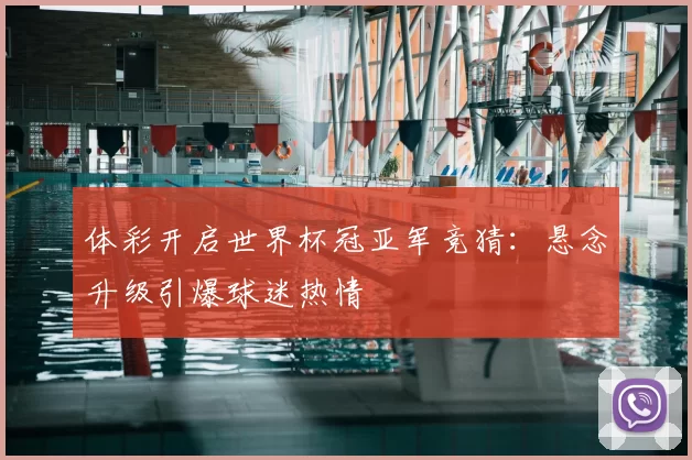 体彩开启世界杯冠亚军竞猜：悬念升级引爆球迷热情