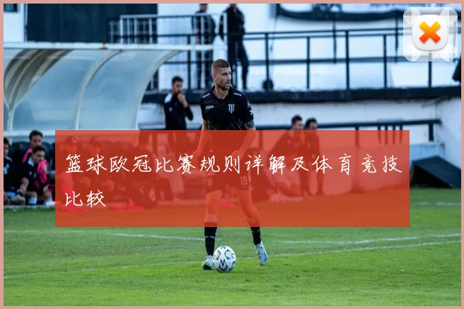 篮球欧冠比赛规则详解及体育竞技比较