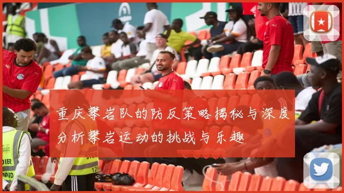 重庆攀岩队的防反策略揭秘与深度分析攀岩运动的挑战与乐趣
