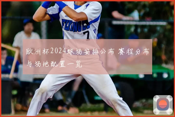 欧洲杯2024球场安排公布 赛程分布与场地配置一览