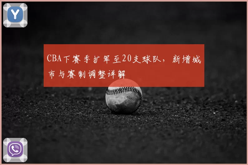 CBA下赛季扩军至20支球队，新增城市与赛制调整详解