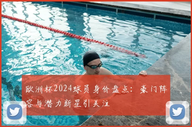 欧洲杯2024球员身价盘点：豪门阵容与潜力新星引关注