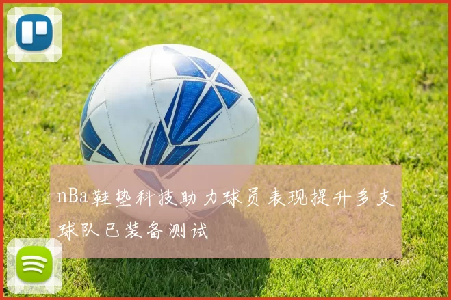 nBa鞋垫科技助力球员表现提升多支球队已装备测试