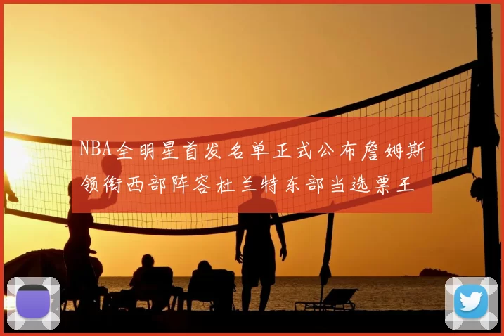 NBA全明星首发名单正式公布詹姆斯领衔西部阵容杜兰特东部当选票王