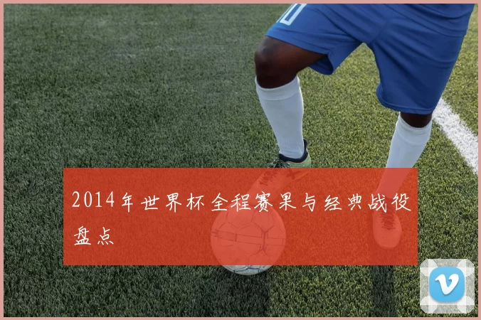 2014年世界杯全程赛果与经典战役盘点