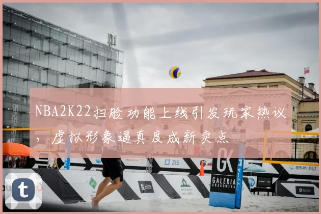 NBA2K22扫脸功能上线引发玩家热议，虚拟形象逼真度成新卖点