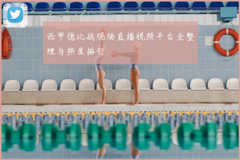 西甲德比战现场直播视频平台全整理与热度排行