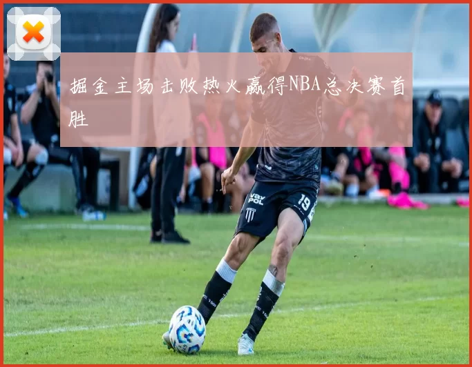 掘金主场击败热火赢得NBA总决赛首胜
