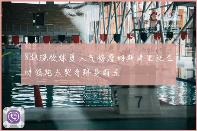 NBA现役球员人气榜詹姆斯库里杜兰特领跑东契奇跻身前五
