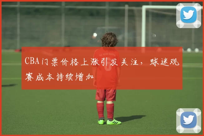 CBA门票价格上涨引发关注，球迷观赛成本持续增加