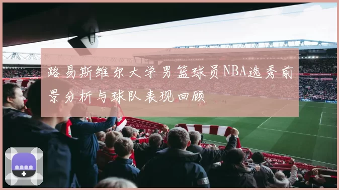 路易斯维尔大学男篮球员NBA选秀前景分析与球队表现回顾