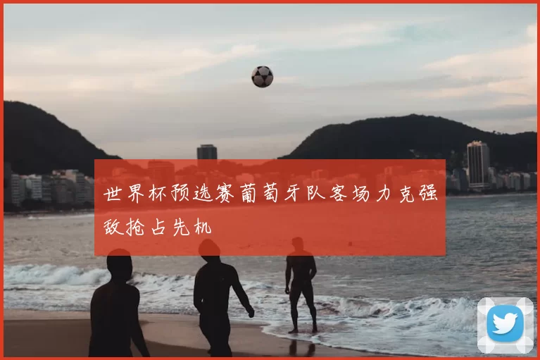 世界杯预选赛葡萄牙队客场力克强敌抢占先机