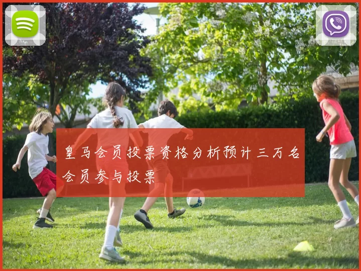 皇马会员投票资格分析预计三万名会员参与投票