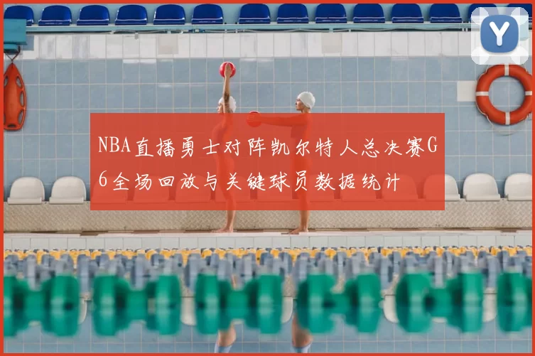 NBA直播勇士对阵凯尔特人总决赛G6全场回放与关键球员数据统计