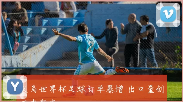 义乌世界杯足球订单暴增 出口量创历史新高
