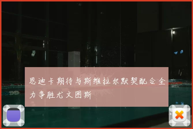恩迪卡期待与斯维拉尔默契配合全力争胜尤文图斯