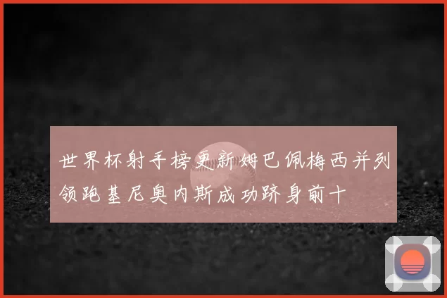 世界杯射手榜更新姆巴佩梅西并列领跑基尼奥内斯成功跻身前十