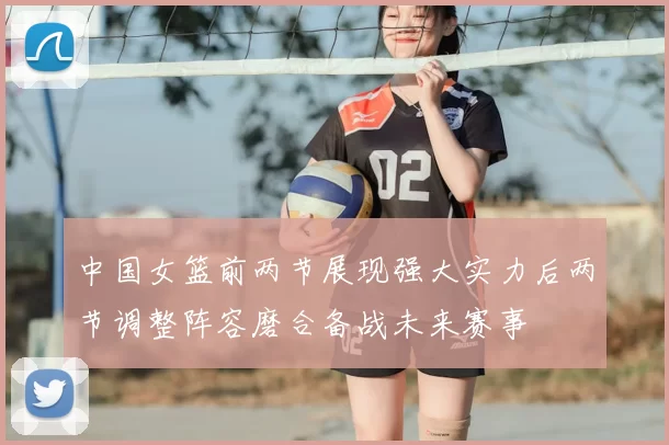 中国女篮前两节展现强大实力后两节调整阵容磨合备战未来赛事