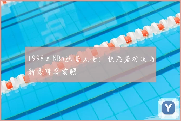 1998年NBA选秀大会:状元秀对决与新秀阵容前瞻