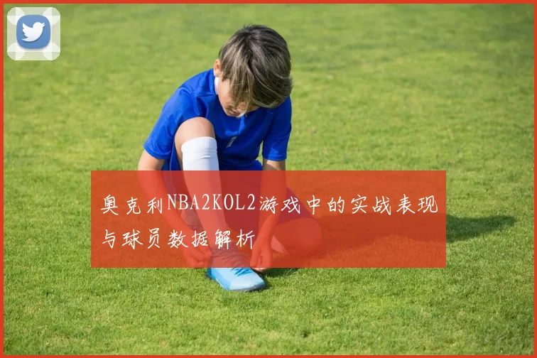 奥克利NBA2KOL2游戏中的实战表现与球员数据解析